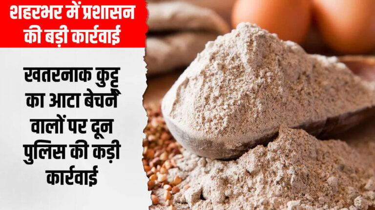 शहरभर में प्रशासन की बड़ी कार्रवाई, खतरनाक कुट्टू का आटा बेचने वालों पर दून पुलिस की कड़ी कार्रवाई