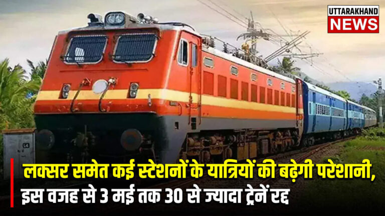 लक्सर समेत कई स्टेशनों के यात्रियों की बढ़ेगी परेशानी, इस वजह से 3 मई तक 30 से ज्यादा ट्रेनें रद्द