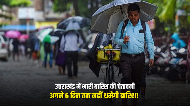 उत्तराखंड में भारी बारिश की चेतावनी, अगले 6 दिन तक नहीं थमेगी बारिश! 