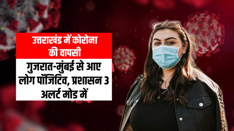 उत्तराखंड में कोरोना की वापसी! गुजरात-मुंबई से आए 3 लोग पॉजिटिव, प्रशासन अलर्ट मोड में