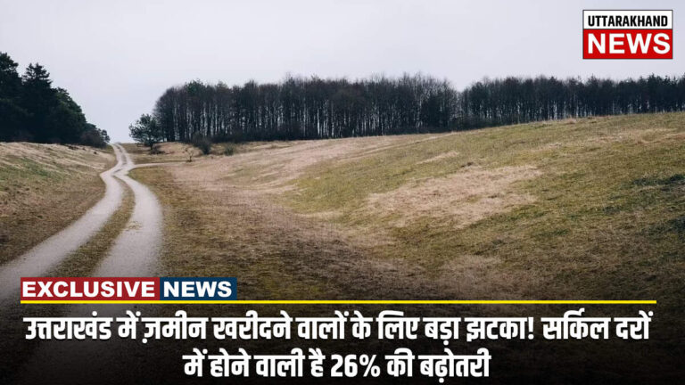 उत्तराखंड में ज़मीन खरीदने वालों के लिए बड़ा झटका! सर्किल दरों में होने वाली है 26% की बढ़ोतरी