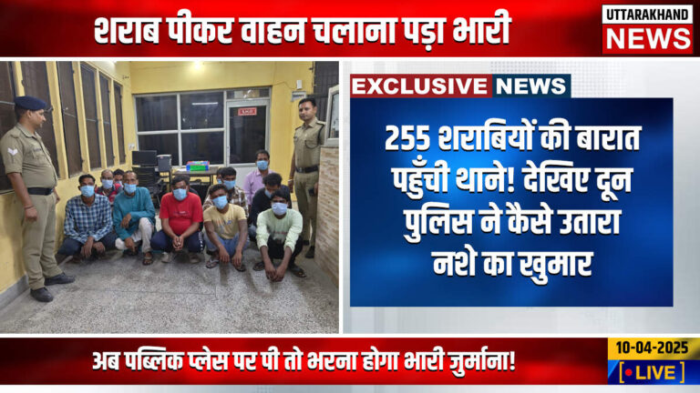 255 शराबियों की बारात पहुँची थाने! देखिए दून पुलिस ने कैसे उतारा नशे का खुमार