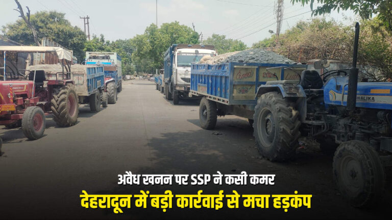 अवैध खनन पर SSP ने कसी कमर, देहरादून में बड़ी कार्रवाई से मचा हड़कंप
