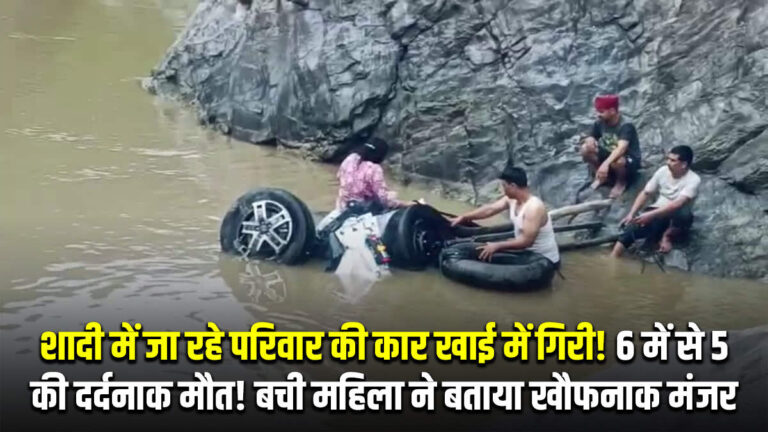 शादी में जा रहे परिवार की कार खाई में गिरी! 6 में से 5 की दर्दनाक मौत! बची महिला ने बताया खौफनाक मंजर