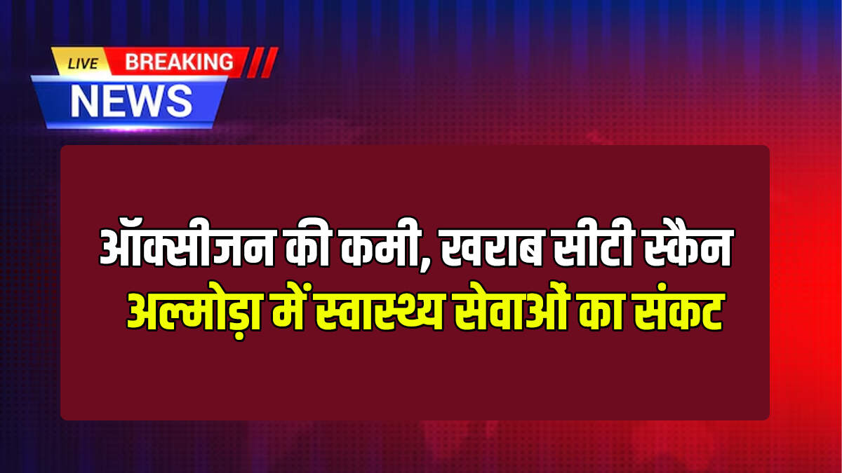 Almora : ऑक्सीजन की कमी, खराब सीटी स्कैन
