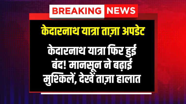 केदारनाथ यात्रा फिर हुई बंद! मानसून ने बढ़ाई मुश्किलें, देखें ताज़ा हालात