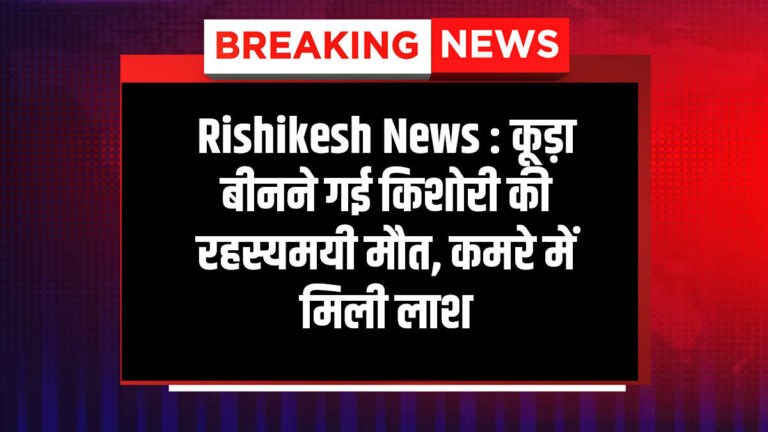 Rishikesh News : कूड़ा बीनने गई किशोरी की रहस्यमयी मौत, कमरे में मिली लाश