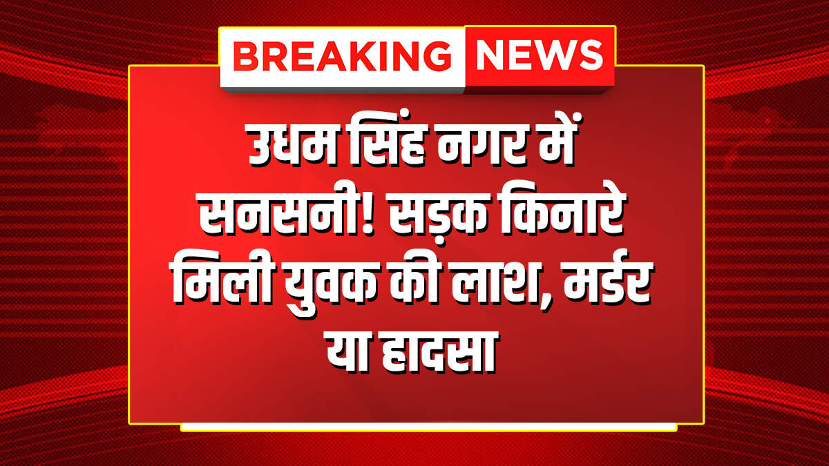उधम सिंह नगर में सनसनी! सड़क किनारे मिली युवक की लाश, मर्डर या हादसा?