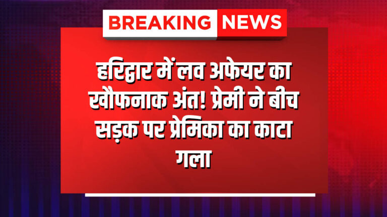 हरिद्वार में लव अफेयर का खौफनाक अंत! प्रेमी ने बीच सड़क पर प्रेमिका का काटा गला