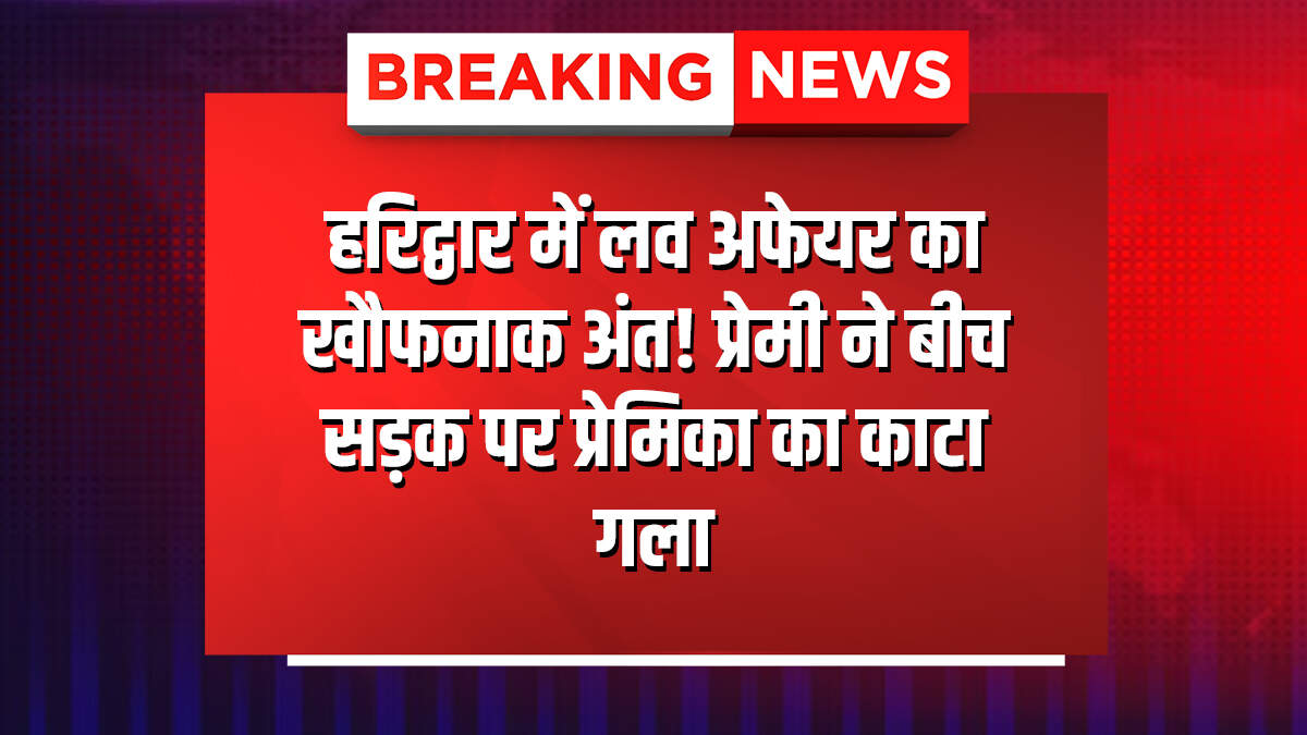 हरिद्वार में लव अफेयर का खौफनाक अंत! प्रेमी ने बीच सड़क पर प्रेमिका का काटा गला
